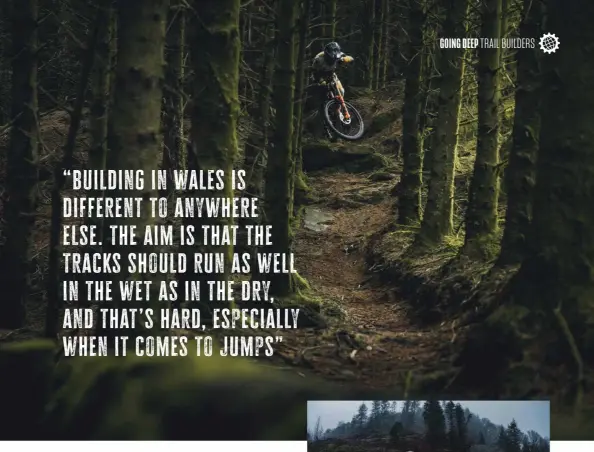  ?? ?? “building in wales is different to anywhere else. the aim is that the tracks should run as well in the wet as in the dry, and that ’s hard, especially when it comes to jumps”
Top Designing a great mountain bike track is both an art and a science