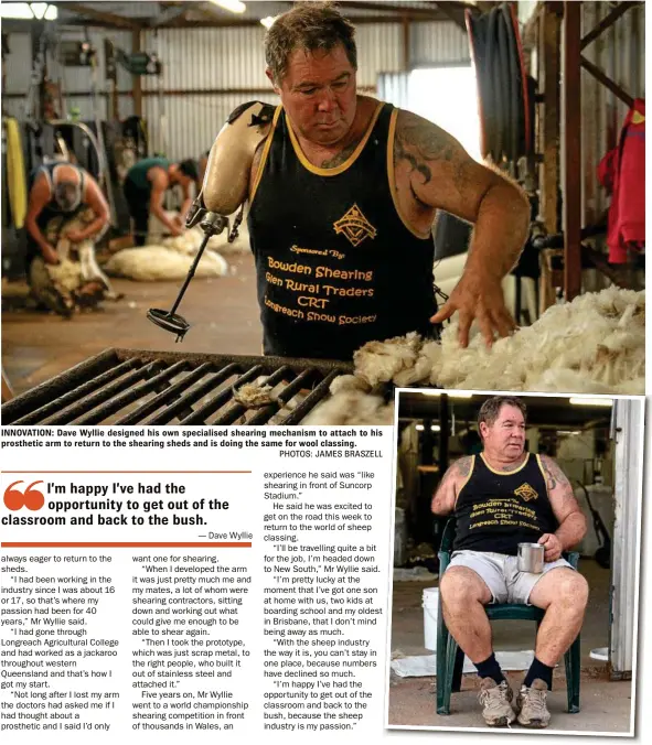  ?? PHOTOS: JAMES BRASZELL ?? INNOVATION: Dave Wyllie designed his own specialise­d shearing mechanism to attach to his prosthetic arm to return to the shearing sheds and is doing the same for wool classing.