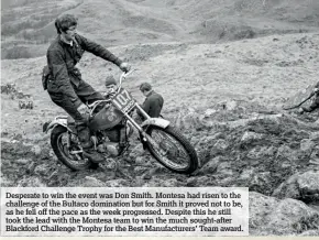  ??  ?? Desperate to win the event was Don Smith. Montesa had risen to the challenge of the Bultaco domination but for Smith it proved not to be, as he fell off the pace as the week progressed. Despite this he still took the lead with the Montesa team to win the much sought-after Blackford Challenge Trophy for the Best Manufactur­ers’ Team award.