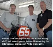  ??  ?? Richard Scott (centre) with the late Warren Willing (left) and former sponsor Peter Addison during the Internatio­nal Challenge at Phillip Island 2006.