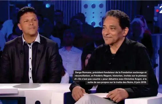  ??  ?? Serge Romana, président-fondateur de la Fondation esclavage et réconcilia­tion, et Frédéric Régent, historien, invités sur le plateau d'« On n'est pas couché » pour débattre avec Christine Angot, à la suite de ses propos sur la traite des Noirs, 8 juin 2019.