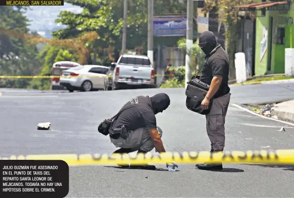  ??  ?? MEJICANOS, SAN SALVADOR JULIO GUZMÁN FUE ASESINADO EN EL PUNTO DE TAXIS DEL REPARTO SANTA LEONOR DE MEJICANOS. TODAVÍA NO HAY UNA HIPÓTESIS SOBRE EL CRIMEN.