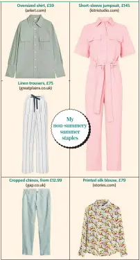  ??  ?? Oversized shirt, £59 (arket.com) Linen trousers, £75 (greatplain­s.co.uk) Cropped chinos, from £12.99 (gap.co.uk) Short-sleeve jumpsuit, £145 (kitristudi­o.com) My non-summery summer staples Printed silk blouse, £79 (stories.com)