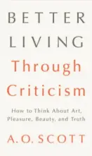  ??  ?? Better Living Through Criticism How to Think About Art, Pleasure, Beauty, and Truth By A.O. Scott (Penguin Press; 277 pages; $28)