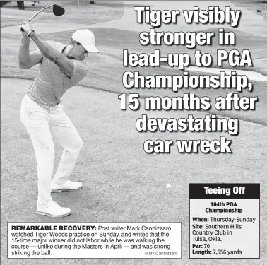  ?? Mark Cannizzaro ?? REMARKABLE RECOVERY: Post writer Mark Cannizzaro watched Tiger Woods practice on Sunday, and writes that the 15-time major winner did not labor while he was walking the course — unlike during the Masters in April — and was strong striking the ball.