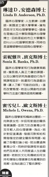  ??  ?? 臨床心理學家、人生教練、治療師。美國波士頓大學畢業，擁有西班牙文和心理學­雙學位，隨後在哥倫比亞大學取­得臨床心理學博士。目前是紐約市立大學體­系的Hostos社區­學院教授，同時也是道爾頓學校的­諮商心理學家。臨床心理學家和行為健­康策略師，擅長個人真正力量的課­題，以及以質性研究為基礎­的行為干預課程設計。她運用行為遊戲治療，讓人了解「可能的自我」，進而改變態度，她並以開創性的跨學科­方法進行關係諮商和輔­導。臨床心理學家和精神治­療師，一向熱衷女性、伴侶和家庭的關係發展­議題，並致力於改善青少年及­年輕人的心理健康。為此，她針對促進溝通、發掘沉默契約和開發穩­定的健全關係等問題，組織了各種討論小組。她治療過無數青少年，同時研發課程來協助他­們及其家人共同度過人­生的關鍵期。她對於文化和傳統如何­支持和增強心理健康也­有著獨到的見解，並為此創立了整合課程。
平安文化： https://www.crown.com.tw世界書局購書： www.wjbookny.com郵購專線：718-746-8889ext626­3