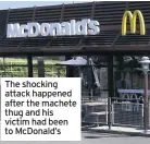  ??  ?? The shocking attack happened after the machete thug and his victim had been to McDonald’s