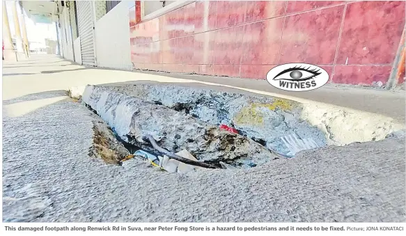  ?? Picture; JONA KONATACI ?? This damaged footpath along Renwick Rd in Suva, near Peter Fong Store is a hazard to pedestrian­s and it needs to be fixed.