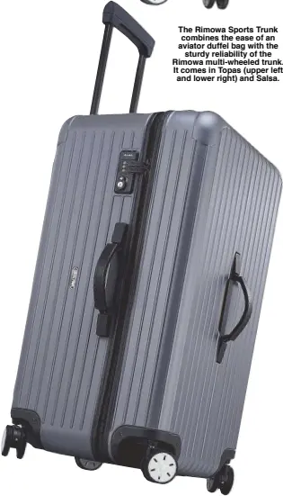  ??  ?? The Rimowa Sports Trunk combines the ease of an aviator duffel bag with thesturdy reliabilit­y of the Rimowa multi-wheeled trunk. It comes in Topas (upper left and lower right) and Salsa.