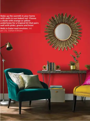  ?? ?? Stoke up the warmth in your home with walls in sun-baked red. Choose a shade with orange or yellow undertones for a tropical hit that pairs well with pinks, greens and brass
Walls in Dubai matt emulsion, £42 per 2.5L, Graham & Brown