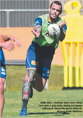  ?? Picture: EVAN MORGAN ?? LONG BALL: Cowboys back rower Ethan Lowe gets a pass away during pre- season training at Townsville Sports Reserve.