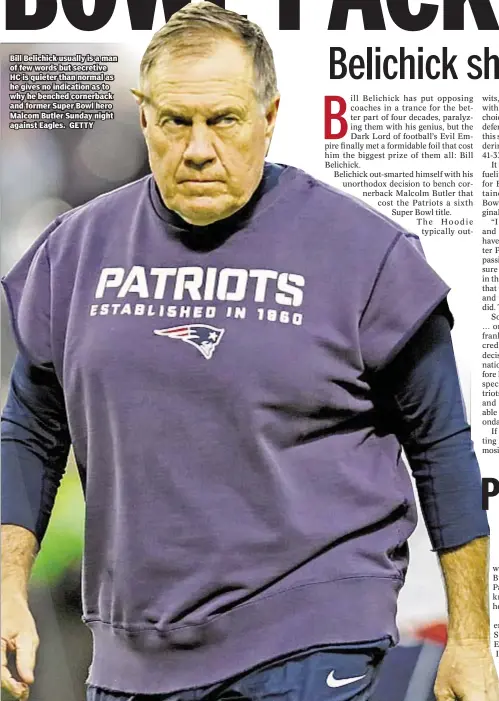  ??  ?? Bill Belichick usually is a man of few words but secretive HC is quieter than normal as he gives no indication as to why he benched cornerback and former Super Bowl hero Malcom Butler Sunday night against Eagles. GETTY
