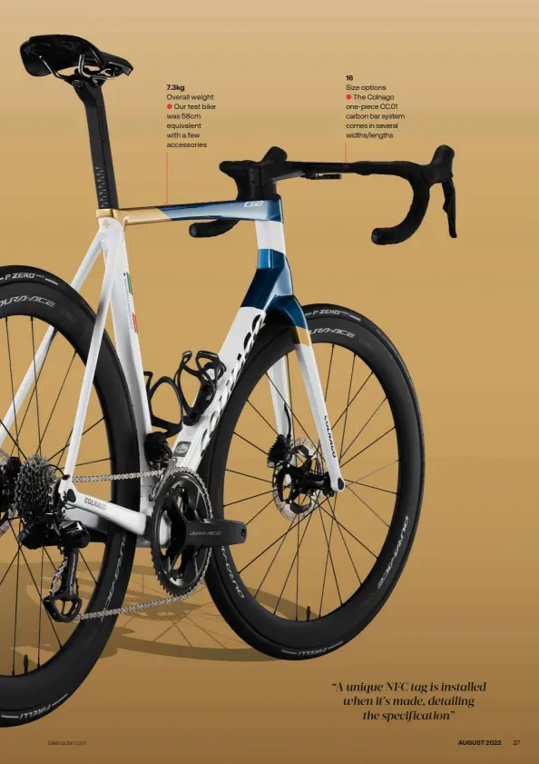  ?? ?? 7.3kg Overall weight
● Our test bike was 58cm equivalent with a few accessorie­s 16 Size options
● The Colnago one-piece CC.01 carbon bar system comes in several widths/lengths