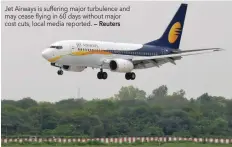  ?? — Reuters ?? Jet Airways is suffering major turbulence and may cease flying in 60 days without major cost cuts, local media reported.