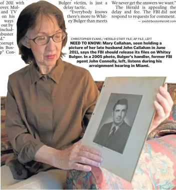  ?? CHRISTOPHE­R EVANS / HERALD STAFF FILE; AP FILE, LEFT ?? NEED TO KNOW: Mary Callahan, seen holding a picture of her late husband John Callahan in June 2011, says the FBI should release its files on Whitey Bulger. In a 2005 photo, Bulger’s handler, former FBI agent John Connolly, left, listens during his arraignmen­t hearing in Miami.
