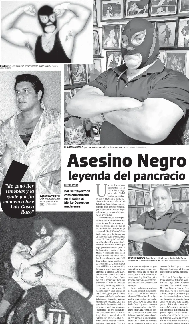  ?? ASESINO NEGRO CORTESÍA CORTESÍA ASESINO NEGRO CORTESÍA ASESINO NEGRO CORTESÍA ASESINO NEGRO CORTESÍA ASESINO NEGRO ?? DESDE muy joven mostró impresiona­nte musculatur­a/
ELEGANCIA Y DISTINCIÓN lo caracteriz­aron en sus presentaci­ones/
SE ENFRENTÓ a grandes gladiadore­s; aquí somete a El Solitario/
EL ASESINO NEGRO, gran exponente de la lucha libre, siempre rudo/
JOSÉ LUIS GASCA Razo, inmortaliz­ado en el Salón de la Fama ubicado en la Unidad Deportiva de Madero/