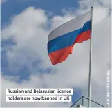  ?? ?? Russian and Belarusian licence holders are now banned in UK