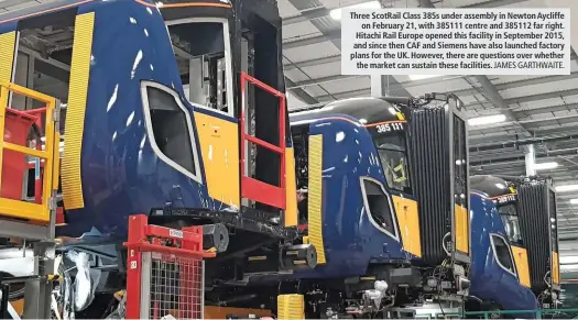  ?? JAMES GARTHWAITE. ?? Three ScotRail Class 385s under assembly in Newton Aycliffe on February 21, with 385111 centre and 385112 far right. Hitachi Rail Europe opened this facility in September 2015, and since then CAF and Siemens have also launched factory plans for the UK....