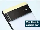  ?? ?? The Pixel 6
camera bar