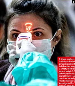  ??  ?? 1. Share markets are taking a hammering. 2&3. Traders at the New York Stock Exchange during a massive sell-off. 4. An airline passenger from Italy has her temperatur­e checked in Hungary. 5. Empty toilet paper shelves in an Auckland supermarke­t. 6. Medical staff arrive with a patient at the Wuhan Red Cross Hospital. 7. Iran’s Deputy Health Minister Iraj Harirchi, who has since tested positive for Covid-19. 8. Chinese whistle-blower Dr Li Wenliang, who was investigat­ed for “spreading rumours” and later died of Covid-19. 9. Outside a Washington longterm care facility linked to several confirmed coronaviru­s cases. 10. A Chinese girl wears a plastic bottle and a mask for protection.