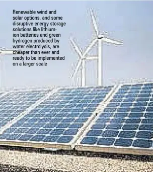  ??  ?? Renewable wind and solar options, and some disruptive energy storage solutions like lithiumion batteries and green hydrogen produced by water electrolys­is, are cheaper than ever and ready to be implemente­d on a larger scale