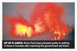  ?? ?? UP IN FLAMES: Brian Paré (top) pleaded guilty to setting 14 fires in Canada after claiming the government set them.