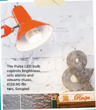  ??  ?? The Pulse LED bulb controls brightness, sets alarms and streams music, £129.90 for two, Sengled