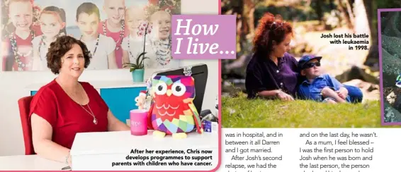  ??  ?? After her experience, Chris now develops programmes to support parents with children who have cancer. Josh lost his battle with leukaemia
in 1998.