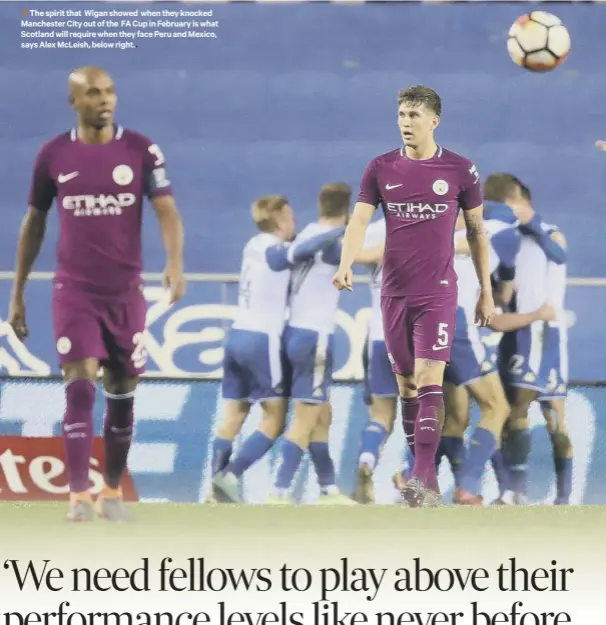  ??  ?? 3 The spirit that Wigan showed when they knocked Manchester City out of the FA Cup in February is what Scotland will require when they face Peru and Mexico, says Alex Mcleish, below right..