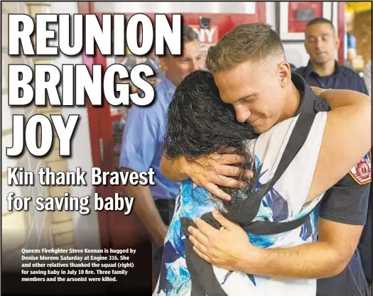  ??  ?? Queens Firefighte­r Steve Keenan is hugged by Denise Moreno Saturday at Engine 316. She and other relatives thanked the squad (right) for saving baby in July 10 fire. Three family members and the arsonist were killed.
