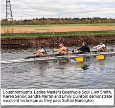  ?? ?? Loughborou­gh’s Ladies Masters Quadruple Scull (Jen Smith, Karen Senior, Sandra Martin and Emily Quinton) demonstrat­e excellent technique as they pass Sutton Bonington