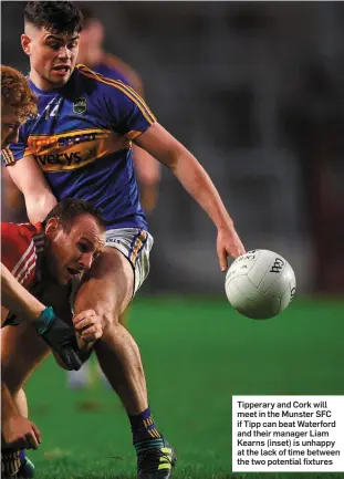  ??  ?? Tipperary and Cork will meet in the Munster SFC if Tipp can beat Waterford and their manager Liam Kearns (inset) is unhappy at the lack of time between the two potential fixtures