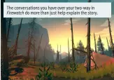  ??  ?? The conversati­ons you have over your two-way in Firewatch do more than just help explain the story.