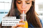  ?? ?? 240 millilitre­s of orange juice contains 137 per cent of your RDI of vitamin C