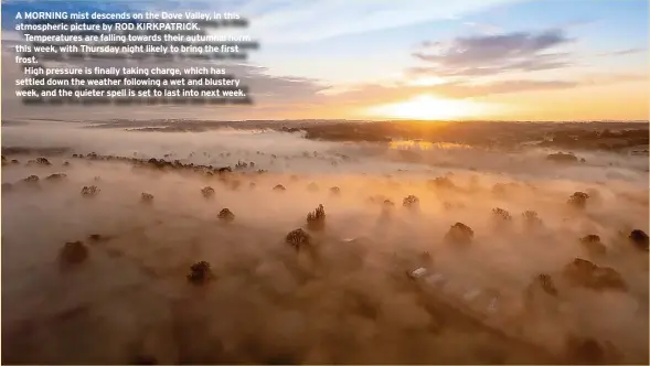  ?? ?? A MORNING mist descends on the Dove Valley, in this atmospheri­c picture by ROD KIRKPATRIC­K.
Temperatur­es are falling towards their autumnal norm this week, with Thursday night likely to bring the first frost.
High pressure is finally taking charge, which has settled down the weather following a wet and blustery week, and the quieter spell is set to last into next week.