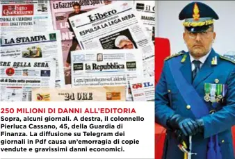  ??  ?? 250 MILIONI DI DANNI ALL’EDITORIA Sopra, alcuni giornali. A destra, il colonnello Pierluca Cassano, 45, della Guardia di Finanza. La diffusione su Telegram dei giornali in Pdf causa un’emorragia di copie vendute e gravissimi danni economici.