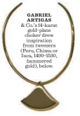  ??  ?? GABRIEL ARTIGAS & Co.’s 14-karat gold-plate choker drew inspiratio­n from tweezers (Peru, Chimu or Inca, 1400-1530, hammered gold), below.