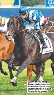  ?? ?? Dylan Gibbons, riding Buenos Noches, wins the Show County Quality at Royal Randwick in August. Picture: Getty Images