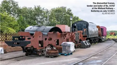  ?? ALAn WeAVer ?? The dismantled frames, tender and boiler of No. 44767 at the Midland Railway – butterley on july 14 2017.