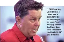  ?? ALVIN S. GO ?? “I THINK coaching Ginebra brings a certain level of excitement I did not have early in my career,” said Barangay Ginebra San Miguel Kings coach Tim Cone of coaching in his 30th year in the PBA.