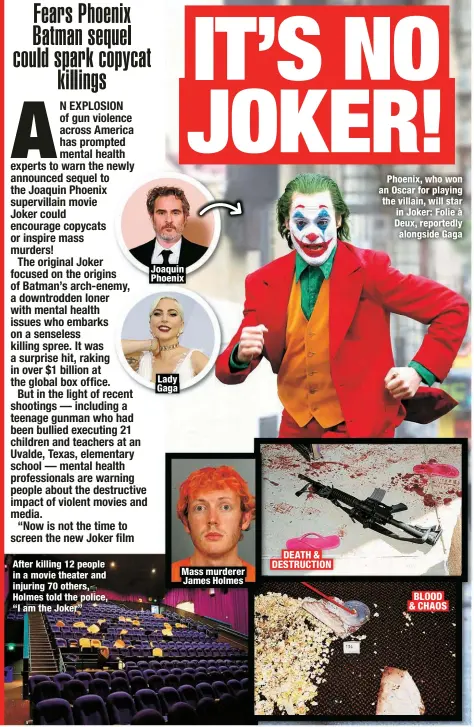  ?? ?? After killing 12 people in a movie theater and injuring 70 others, Holmes told the police, “I am the Joker”
Joaquin Phoenix
Lady Gaga
Mass murderer James Holmes
DEATH & DESTRUCTIO­N
Phoenix, who won an Oscar for playing the villain, will star in Joker: Folie à Deux, reportedly alongside Gaga
BLOOD & CHAOS