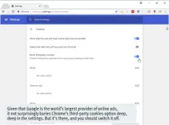  ??  ?? Given that Google is the world’s largest provider of online ads, it not surprising­ly buries Chrome’s third-party cookies option deep, deep in the settings. But it’s there, and you should switch it off.