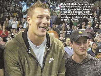  ?? STAFF FILE PHOTO BY STUART CAHILL ?? RUMOR MILL: Pats tight end Rob Gronkowski, seen at a Celtics game with friends, crashed a bachelor party over the weekend and was overheard talking about his football future.