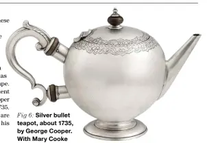  ?? ?? Fig 6: Silver bullet teapot, about 1735, by George Cooper. With Mary Cooke