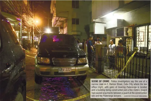  ?? (SUNSTAR FOTO/ALAN TANGCAWAN) ?? SCENE OF CRIME. Police investigat­ors say the use of a narrow road on F. Ramos Street, Cebu City where the law office (right, with gate) of Goering Paderanga is located and a building being constructe­d just a few meters inward had caused arguments...