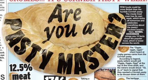  ?? ?? FEW foods could be more British than the humble Cornish pasty. The meaty treat even has its own week, which kicks off tomorrow and celebrates everything about the pastryenca­sed snacks. Here, ISOBEL DICKINSON brings you 15 facts about the popular food, which is loved across the world.