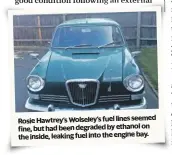  ??  ?? Rosie Hawtrey’s Wolseley’s fuel lines seemed fine, but had been degraded by ethanol on the inside, leaking fuel into the engine bay.