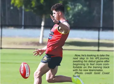  ?? (Photo credit Gold Coast Suns) ?? Now, he’s looking to take the next step in his AFL journey, awaiting his debut game after beginning to feel more comfortabl­e on the training track with his new teammates.