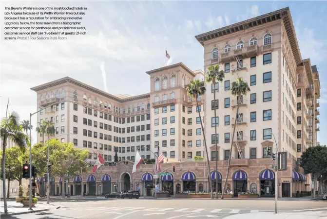  ?? Photos / Four Seasons Press Room ?? The Beverly Wilshire is one of the most-booked hotels in Los Angeles because of its Pretty Woman links but also because it has a reputation for embracing innovative upgrades; below, the hotel now offers a holographi­c customer service for penthouse and presidenti­al suites; customer service staff can “live-beam” at guests’ 21-inch screens.