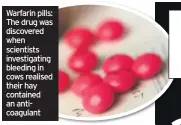  ??  ?? Warfarin pills: The drug was discovered when scientists investigat­ing bleeding in cows realised their hay contained an anticoagul­ant